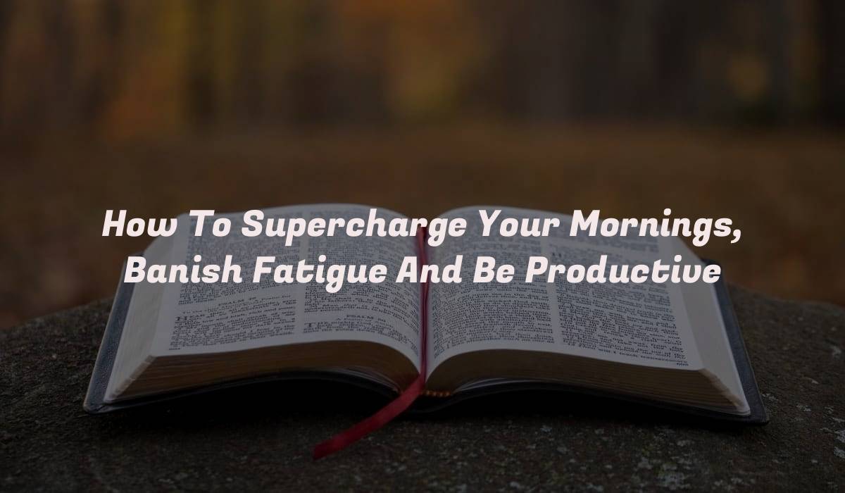 How To Supercharge Your Mornings, Banish Fatigue And Be Productive